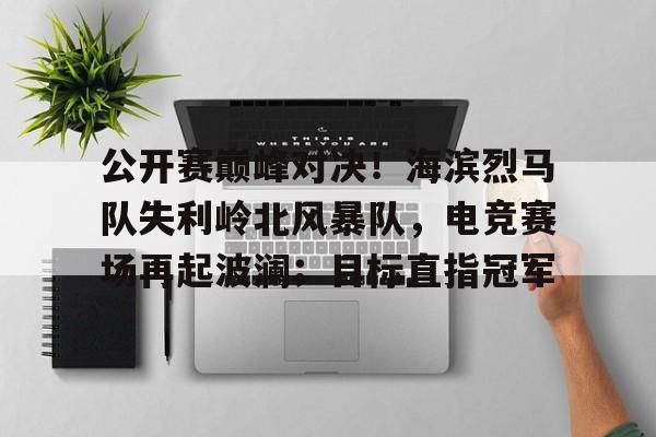 开云娱乐体育 -包含公开赛巅峰对决！海滨烈马队失利岭北风暴队，电竞赛场再起波澜；目标直指冠军的词条